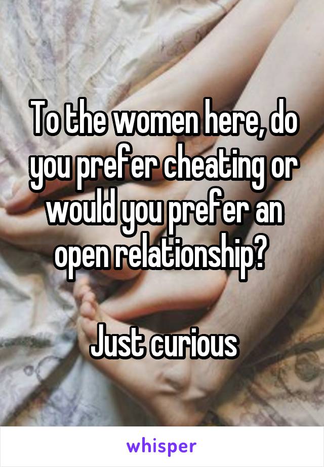 To the women here, do you prefer cheating or would you prefer an open relationship? 

Just curious