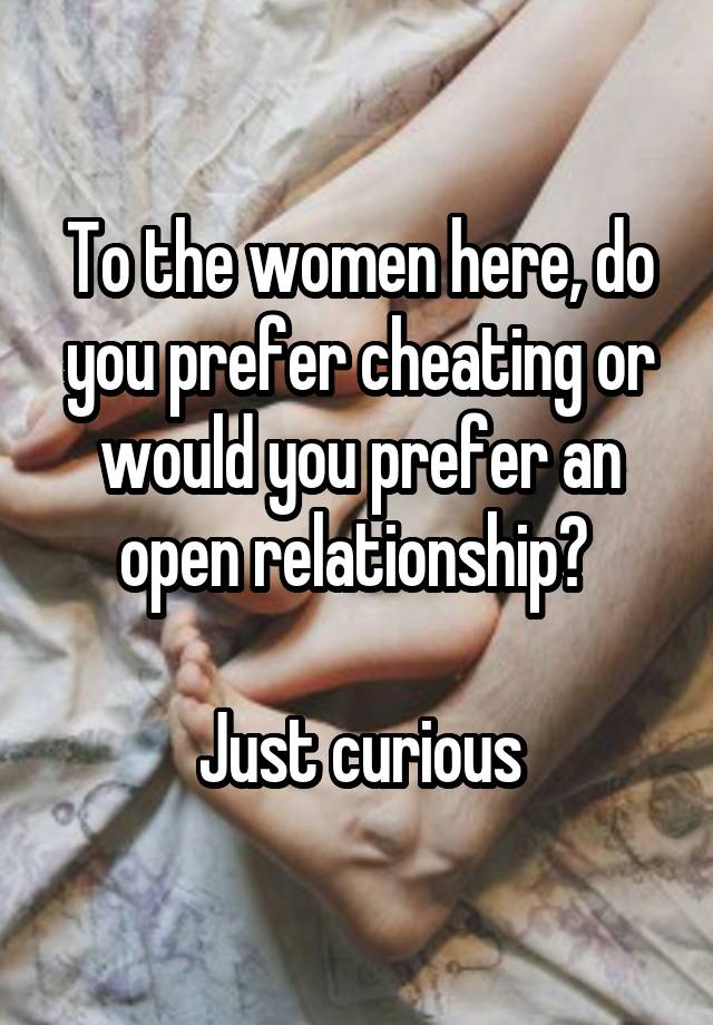 To the women here, do you prefer cheating or would you prefer an open relationship? 

Just curious