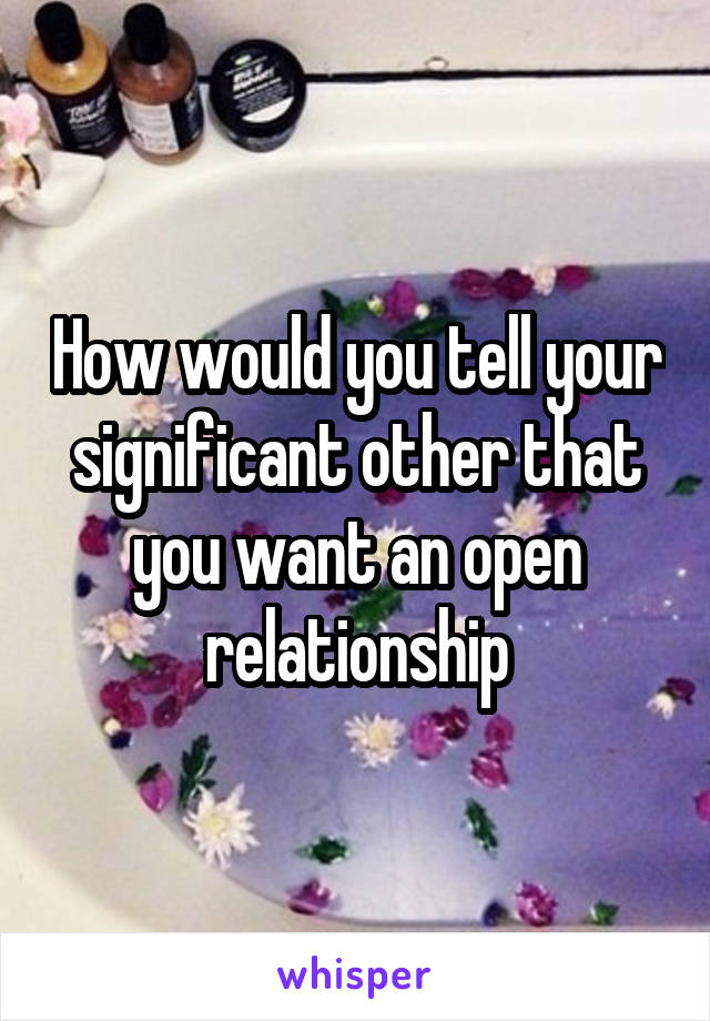 How would you tell your significant other that you want an open relationship