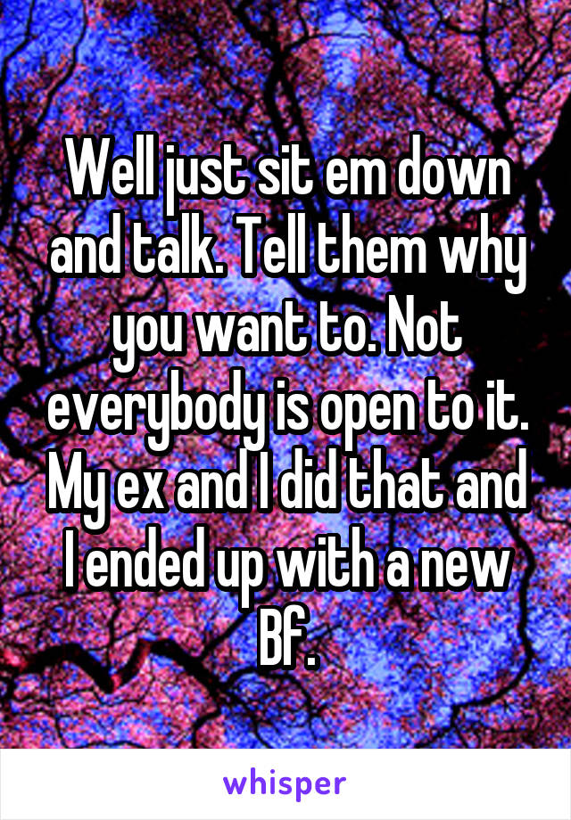 Well just sit em down and talk. Tell them why you want to. Not everybody is open to it. My ex and I did that and I ended up with a new Bf.