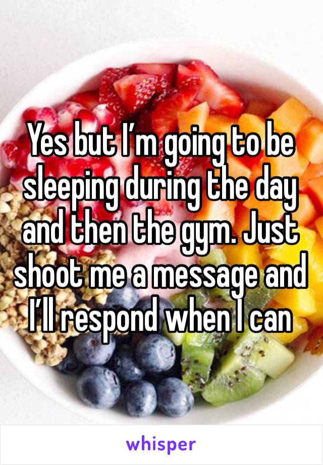 Yes but I’m going to be sleeping during the day and then the gym. Just shoot me a message and I’ll respond when I can