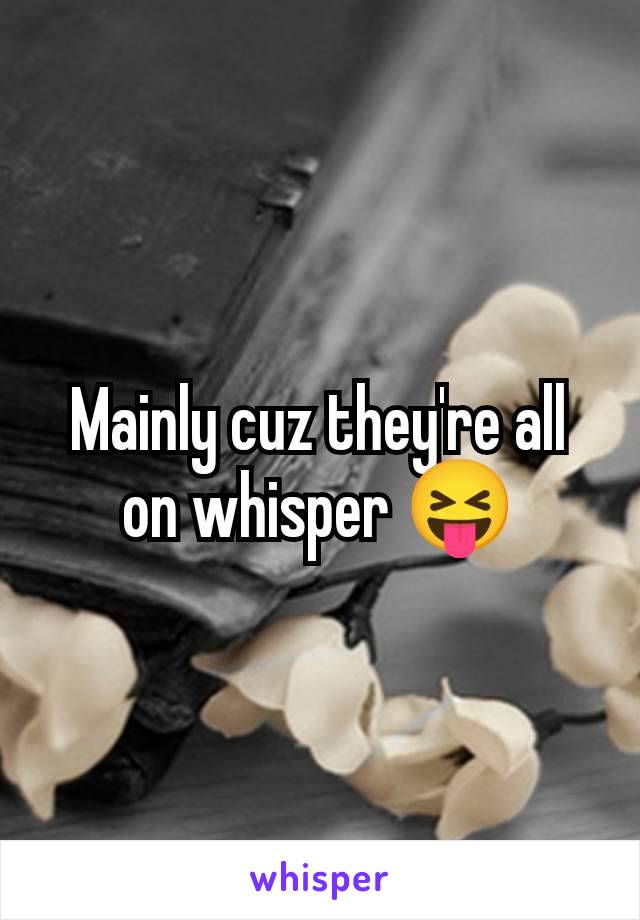 Mainly cuz they're all on whisper 😝