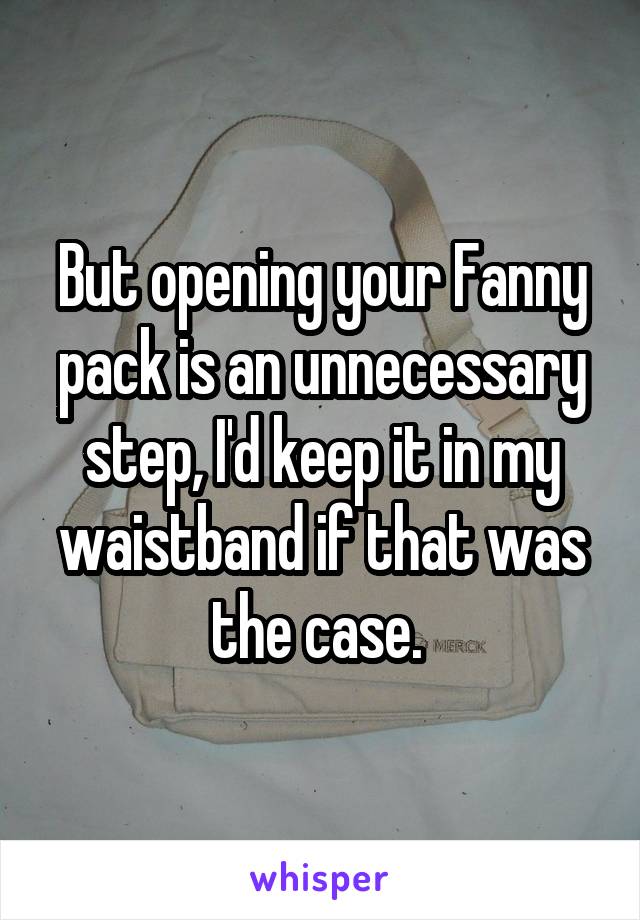 But opening your Fanny pack is an unnecessary step, I'd keep it in my waistband if that was the case. 