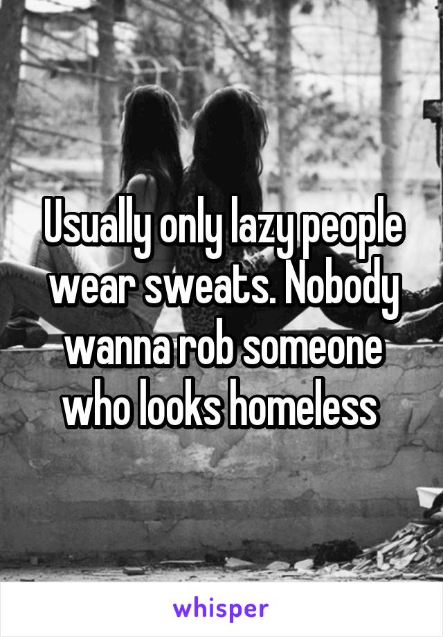 Usually only lazy people wear sweats. Nobody wanna rob someone who looks homeless 