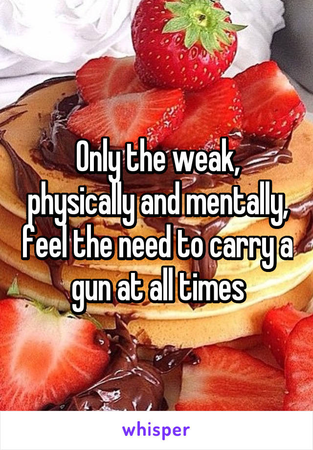 Only the weak, physically and mentally, feel the need to carry a gun at all times