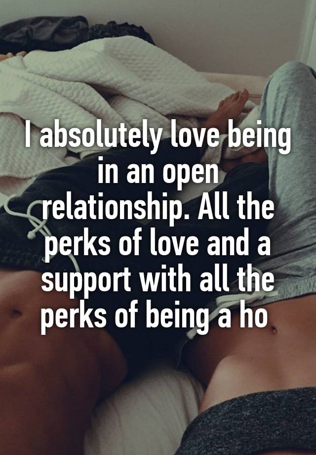 I absolutely love being in an open relationship. All the perks of love and a support with all the perks of being a ho 