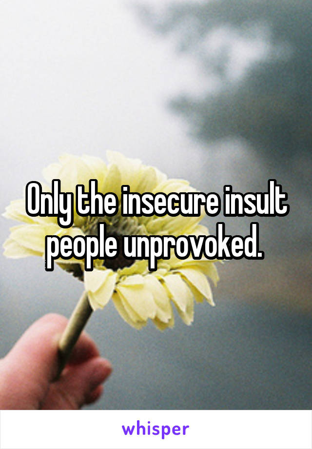 Only the insecure insult people unprovoked. 