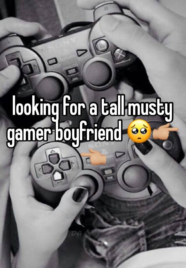 looking for a tall musty gamer boyfriend 🥺👉🏼👈🏼