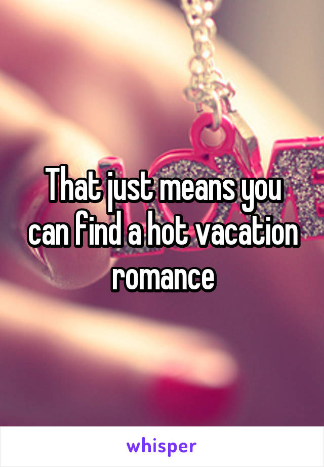 That just means you can find a hot vacation romance