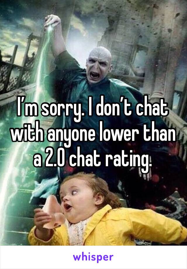 I’m sorry. I don’t chat with anyone lower than a 2.0 chat rating. 