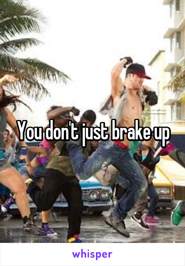 You don't just brake up