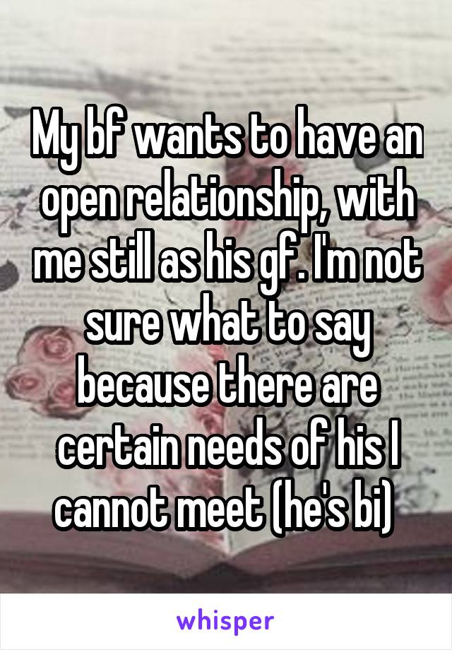 My bf wants to have an open relationship, with me still as his gf. I'm not sure what to say because there are certain needs of his I cannot meet (he's bi) 