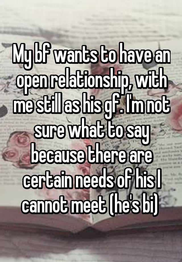 My bf wants to have an open relationship, with me still as his gf. I'm not sure what to say because there are certain needs of his I cannot meet (he's bi) 