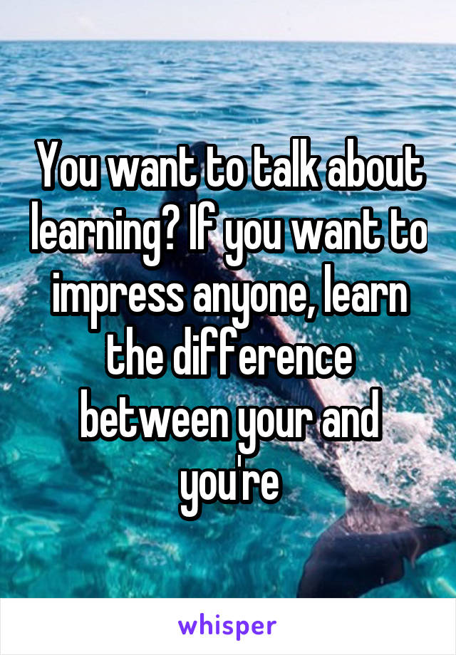 You want to talk about learning? If you want to impress anyone, learn the difference between your and you're