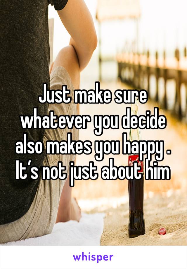 Just make sure whatever you decide also makes you happy . It’s not just about him