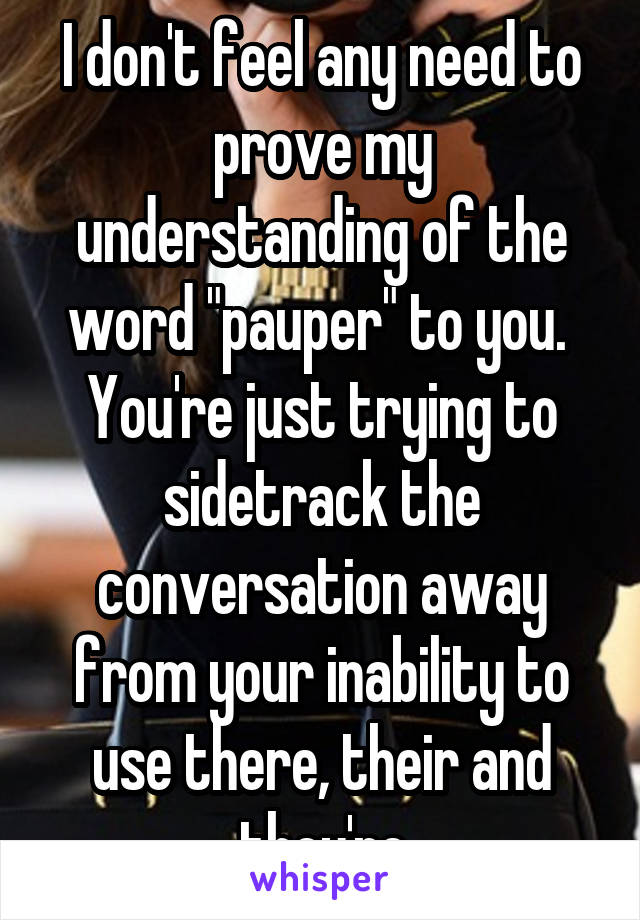 I don't feel any need to prove my understanding of the word "pauper" to you.  You're just trying to sidetrack the conversation away from your inability to use there, their and they're