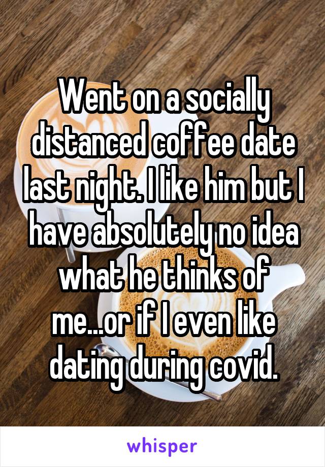 Went on a socially distanced coffee date last night. I like him but I have absolutely no idea what he thinks of me...or if I even like dating during covid.