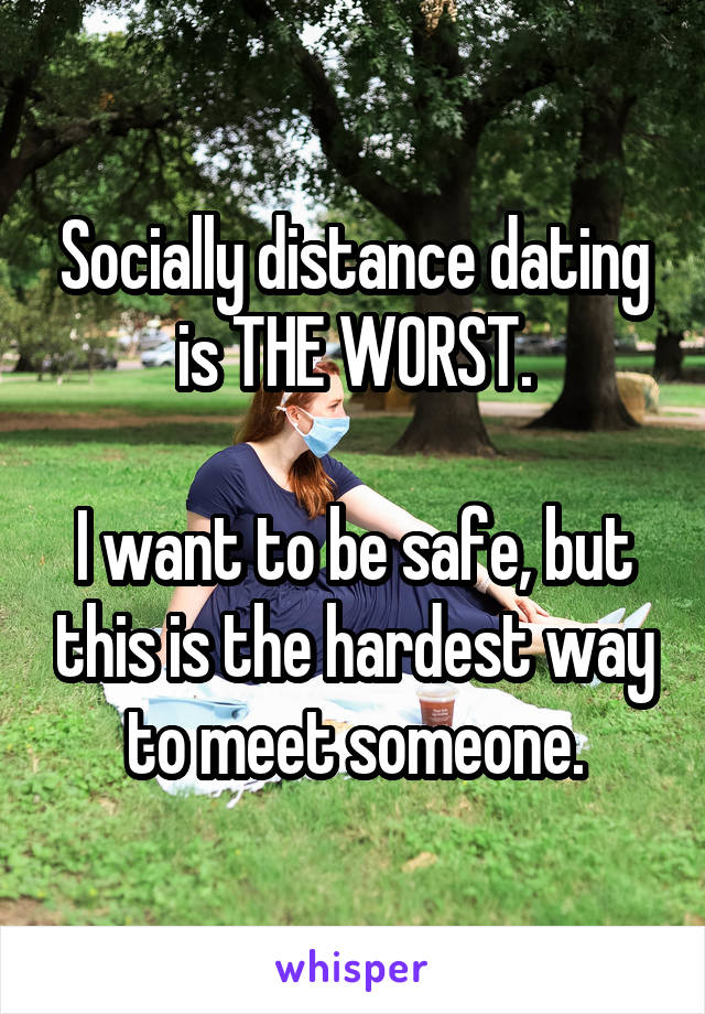 Socially distance dating is THE WORST.

I want to be safe, but this is the hardest way to meet someone.