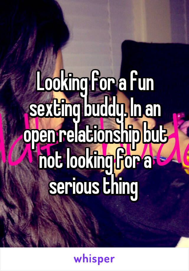 Looking for a fun sexting buddy. In an open relationship but not looking for a serious thing 