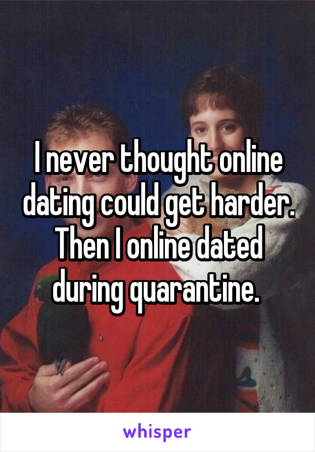  I never thought online dating could get harder. Then I online dated during quarantine. 
