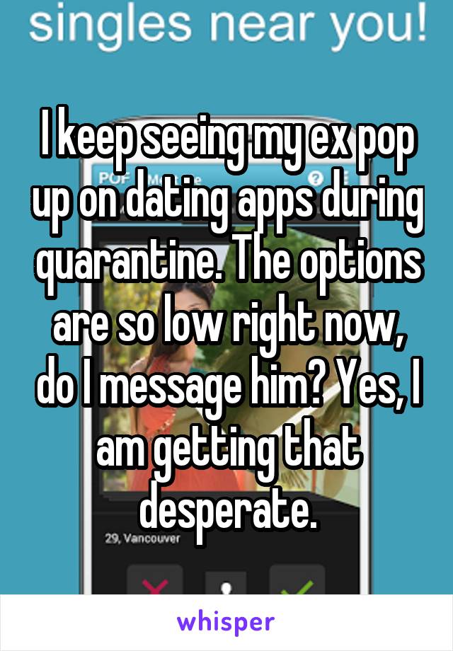 I keep seeing my ex pop up on dating apps during quarantine. The options are so low right now, do I message him? Yes, I am getting that desperate.
