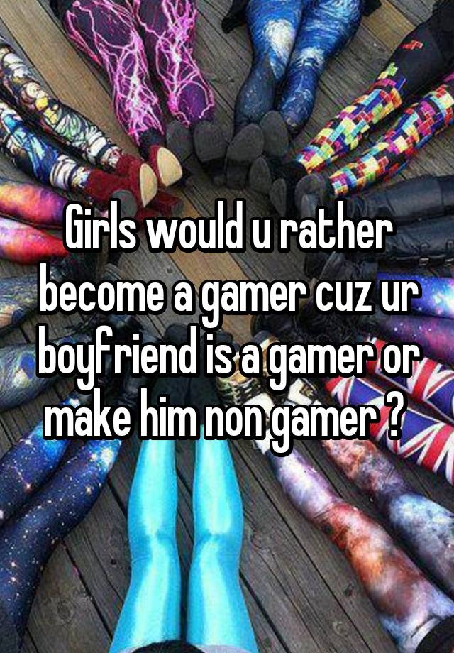 Girls would u rather become a gamer cuz ur boyfriend is a gamer or make him non gamer ? 