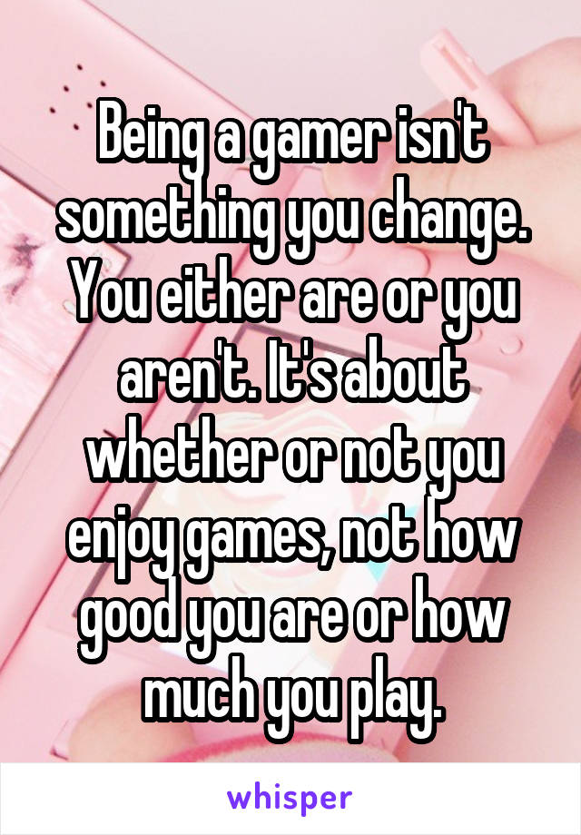 Being a gamer isn't something you change. You either are or you aren't. It's about whether or not you enjoy games, not how good you are or how much you play.