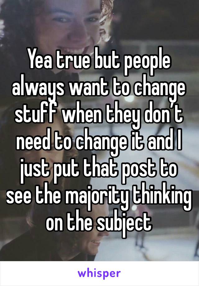 Yea true but people always want to change stuff when they don’t need to change it and I just put that post to see the majority thinking on the subject 