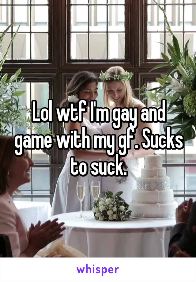 Lol wtf I'm gay and game with my gf. Sucks to suck.