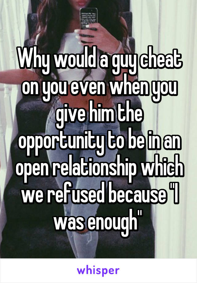 Why would a guy cheat on you even when you give him the opportunity to be in an open relationship which we refused because "I was enough" 