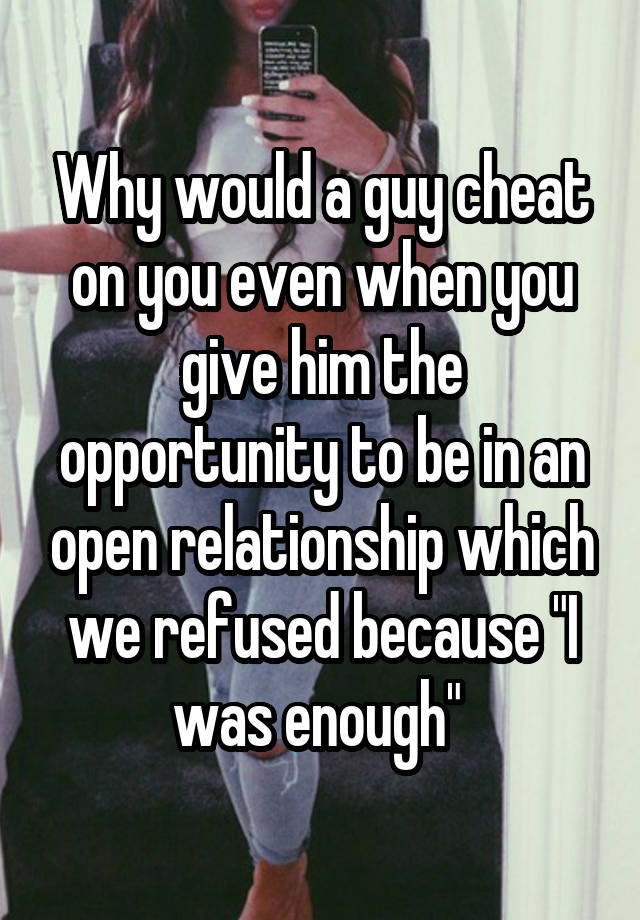 Why would a guy cheat on you even when you give him the opportunity to be in an open relationship which we refused because "I was enough" 