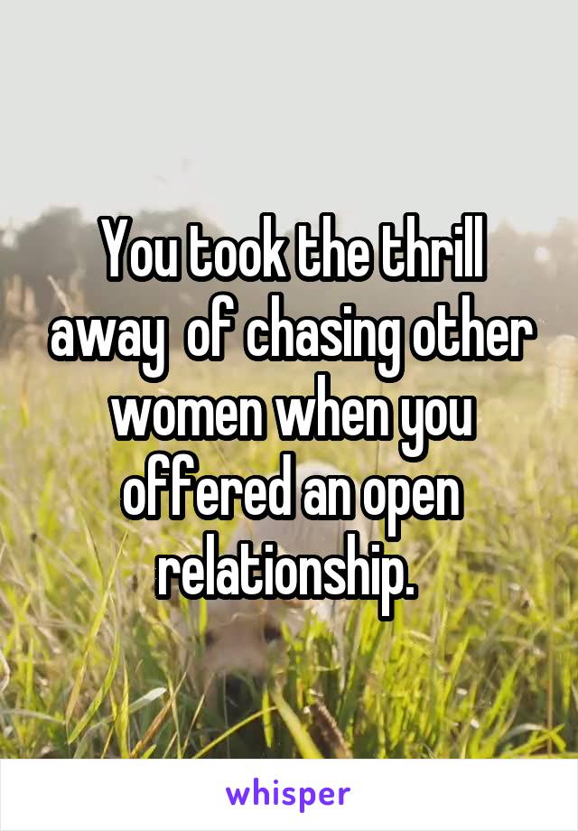 You took the thrill away  of chasing other women when you offered an open relationship. 