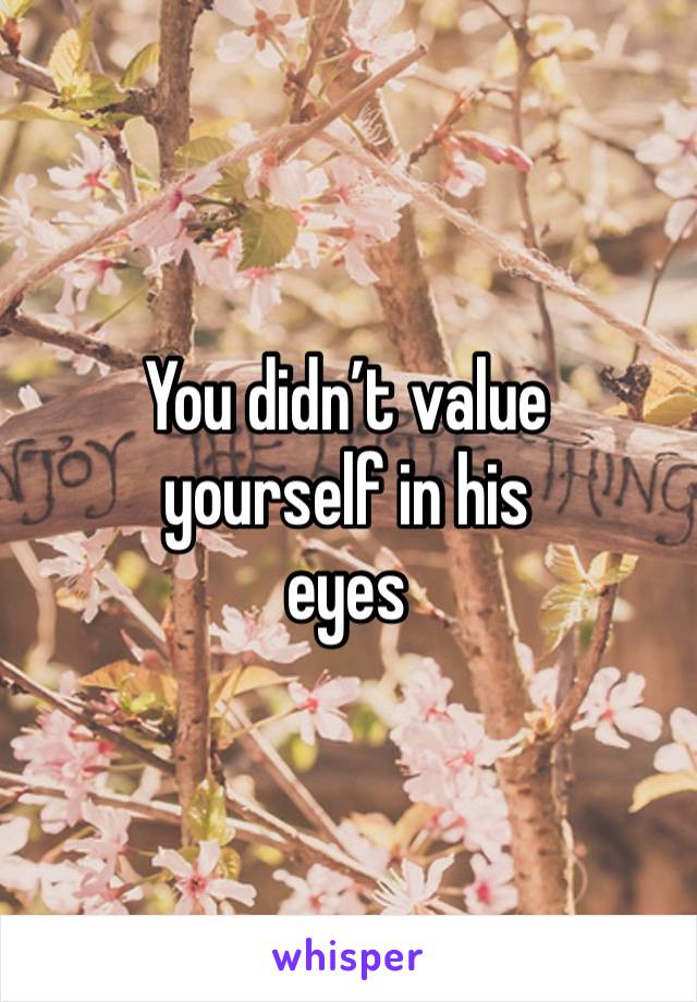 You didn’t value 
yourself in his
eyes 