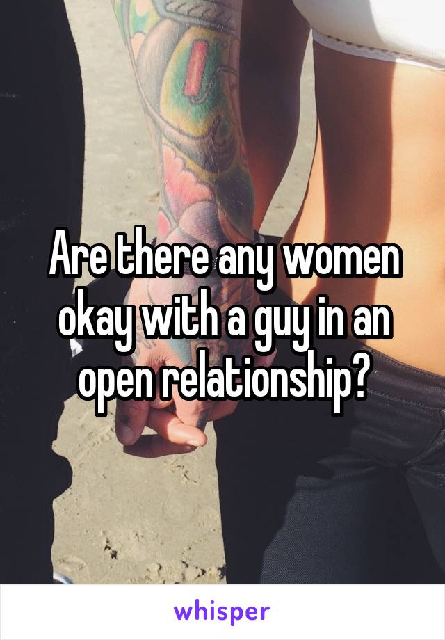 Are there any women okay with a guy in an open relationship?