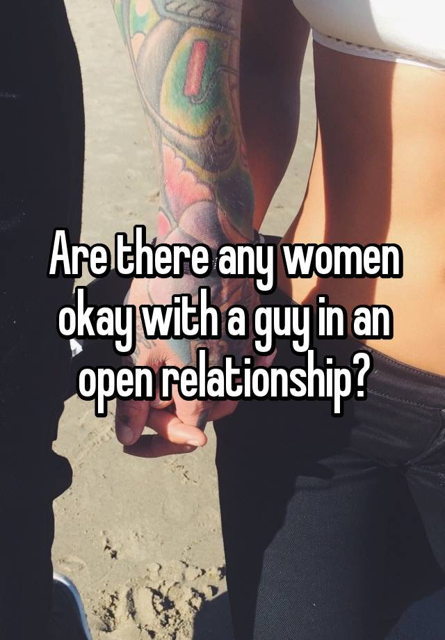 Are there any women okay with a guy in an open relationship?