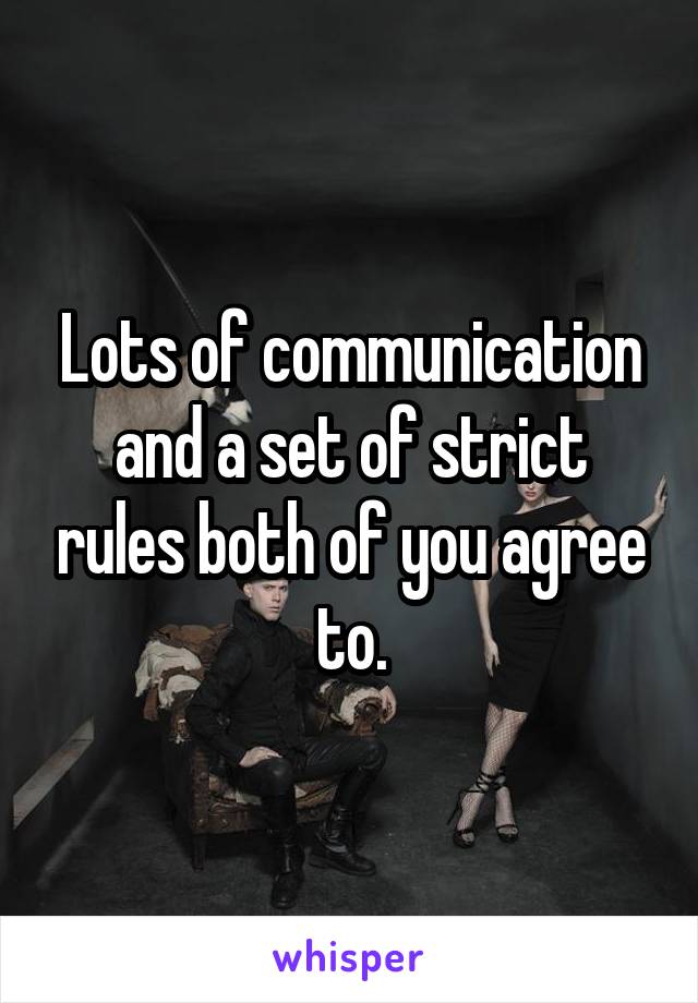 Lots of communication and a set of strict rules both of you agree to.