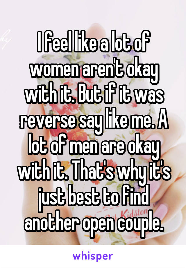 I feel like a lot of women aren't okay with it. But if it was reverse say like me. A lot of men are okay with it. That's why it's just best to find another open couple.