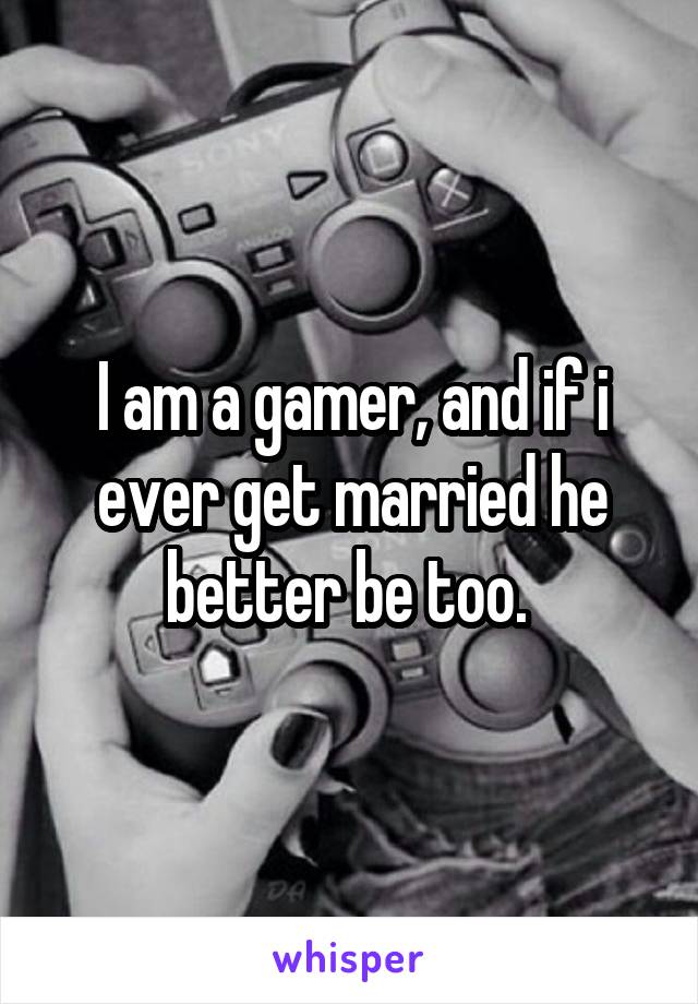 I am a gamer, and if i ever get married he better be too. 