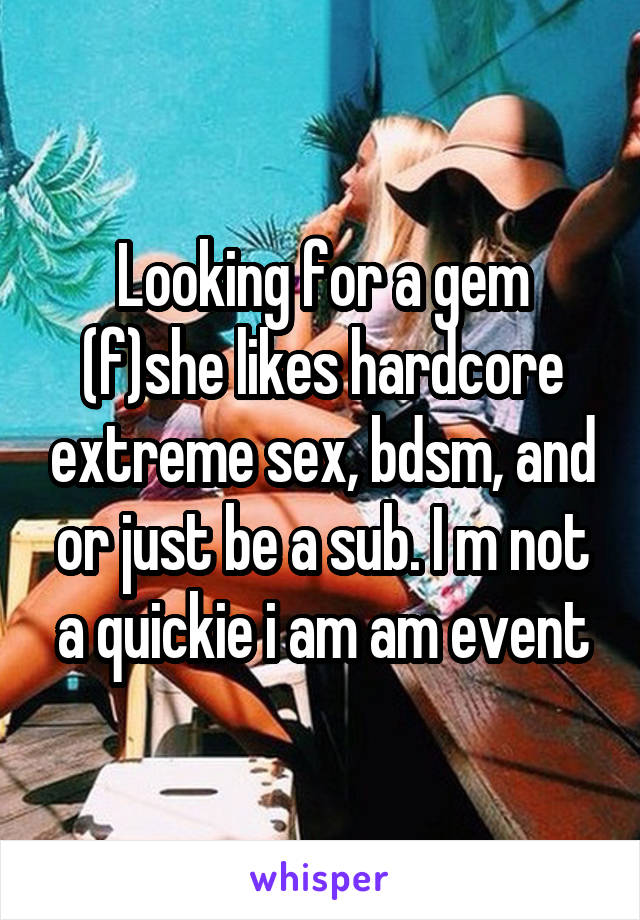 Looking for a gem (f)she likes hardcore extreme sex, bdsm, and or just be a sub. I m not a quickie i am am event