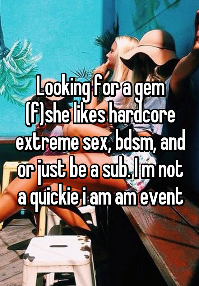 Looking for a gem (f)she likes hardcore extreme sex, bdsm, and or just be a sub. I m not a quickie i am am event