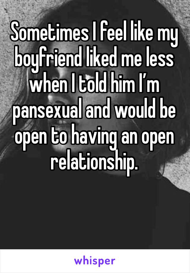 Sometimes I feel like my boyfriend liked me less when I told him I’m pansexual and would be open to having an open relationship.