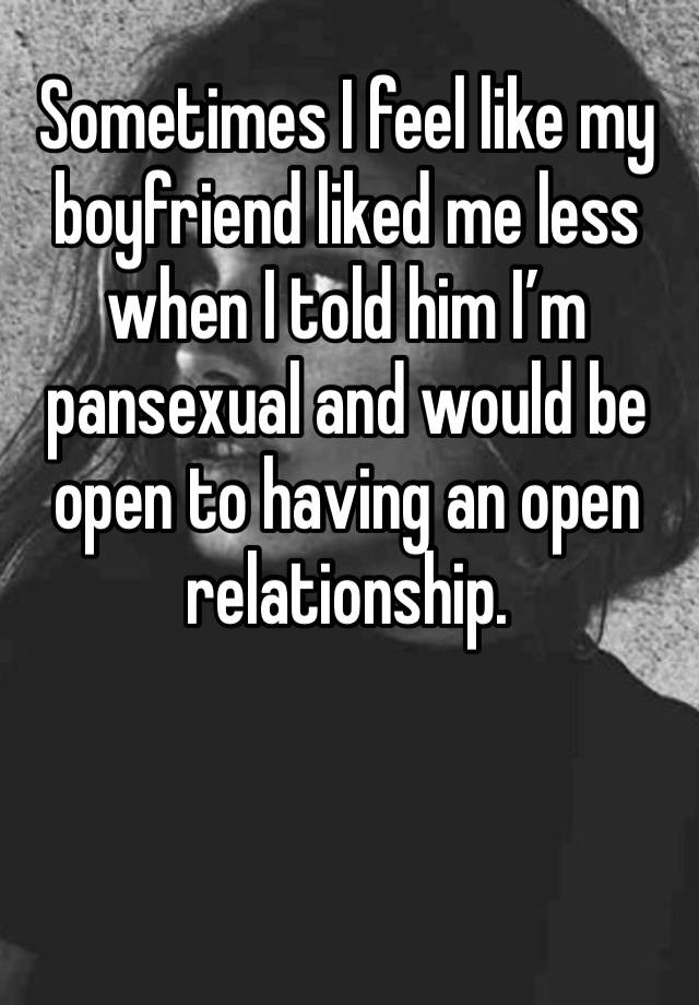 Sometimes I feel like my boyfriend liked me less when I told him I’m pansexual and would be open to having an open relationship.