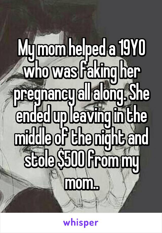 My mom helped a 19YO who was faking her pregnancy all along. She ended up leaving in the middle of the night and stole $500 from my mom..