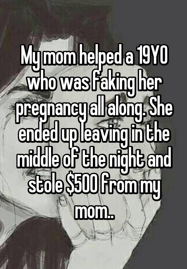 My mom helped a 19YO who was faking her pregnancy all along. She ended up leaving in the middle of the night and stole $500 from my mom..
