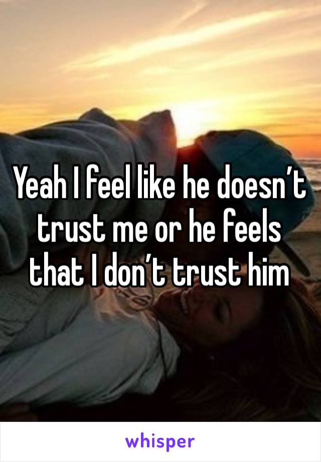 Yeah I feel like he doesn’t trust me or he feels that I don’t trust him