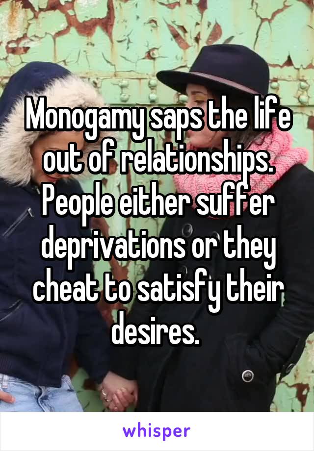 Monogamy saps the life out of relationships. People either suffer deprivations or they cheat to satisfy their desires. 