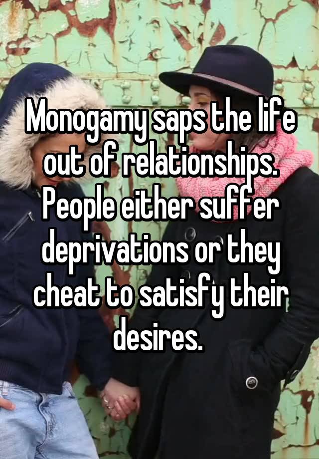 Monogamy saps the life out of relationships. People either suffer deprivations or they cheat to satisfy their desires. 