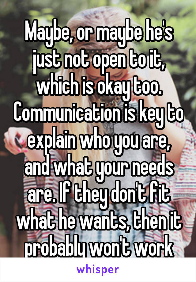 Maybe, or maybe he's just not open to it, which is okay too. Communication is key to explain who you are, and what your needs are. If they don't fit what he wants, then it probably won't work