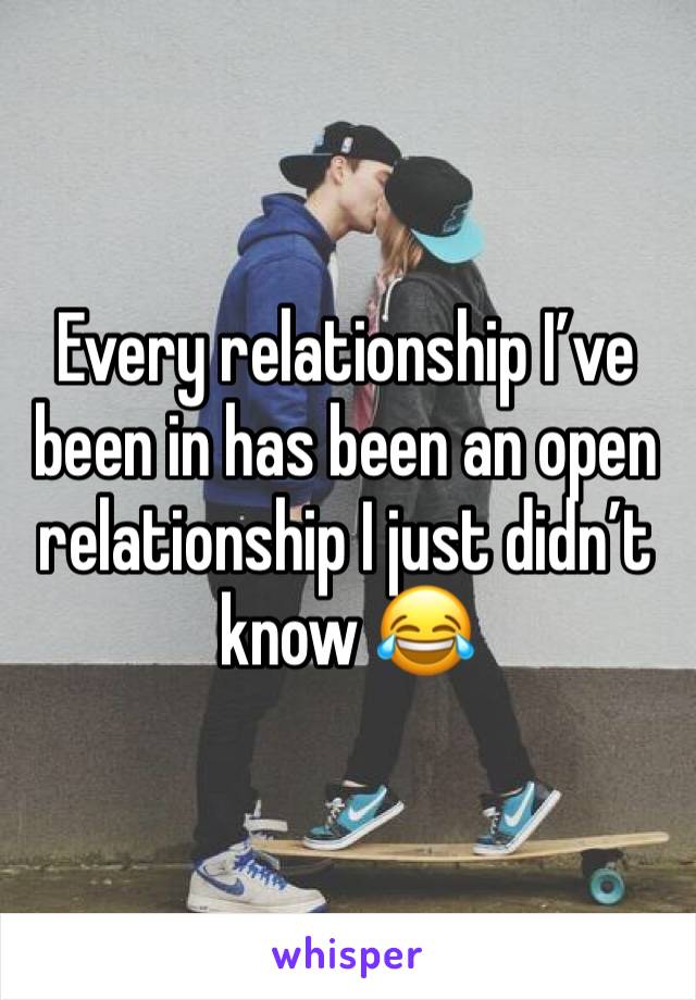 Every relationship I’ve been in has been an open relationship I just didn’t know 😂 