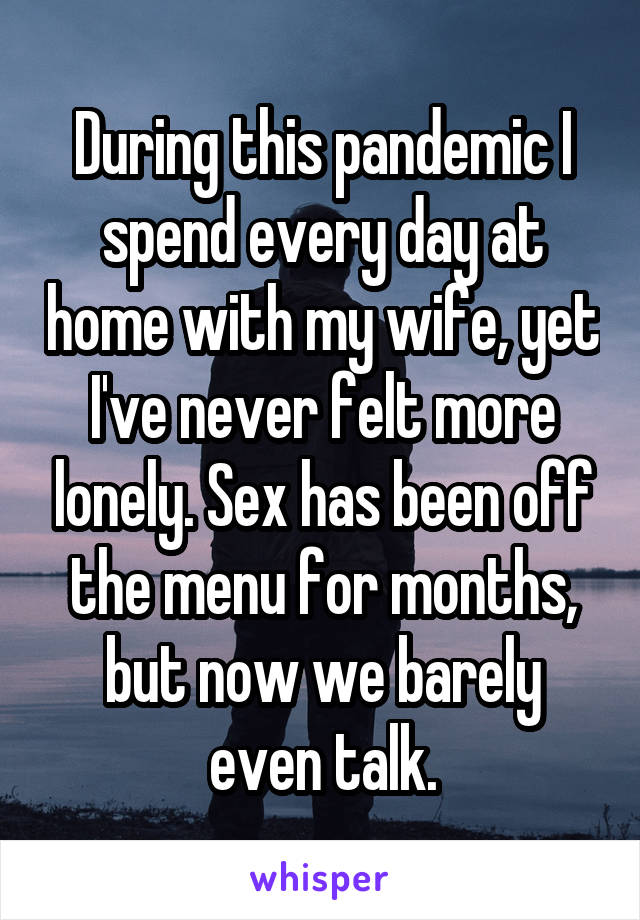 During this pandemic I spend every day at home with my wife, yet I've never felt more lonely. Sex has been off the menu for months, but now we barely even talk.